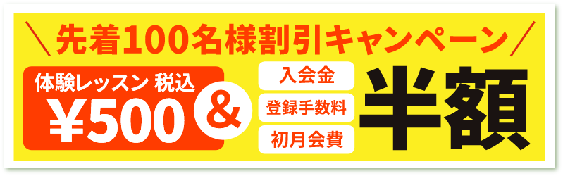 先着100名様 割引キャンペーン　体験レッスン 税込\500＆入会金・登録手数料・初月会費　半額